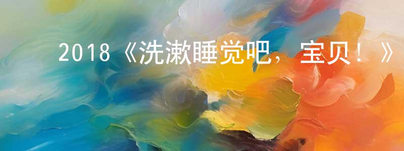 ﻿白皓元发布﻿2018《洗漱睡觉吧，宝贝！》完整版电影/在线观看/百度云-美剧天堂